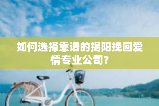 如何选择靠谱的揭阳挽回爱情专业公司? 如何选择靠谱的揭阳挽回爱情专业公司?