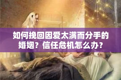 如何挽回因爱太满而分手的婚姻?信任危机怎么办? 如何挽回因爱太满而分手的婚姻?信任危机怎么办?