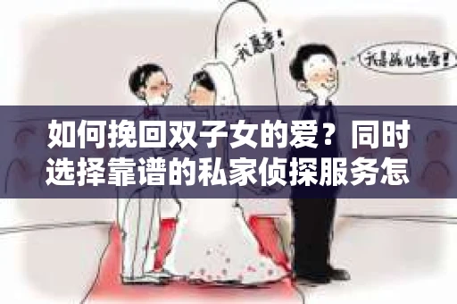 如何挽回双子女的爱?同时选择靠谱的私家侦探服务怎么办? 如何挽回双子女的爱?同时选择靠谱的私家侦探服务怎么办?