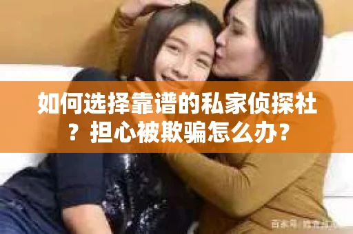 如何选择靠谱的私家侦探社?担心被欺骗怎么办? 如何选择靠谱的私家侦探社?担心被欺骗怎么办?