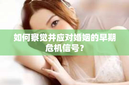 如何察觉并应对婚姻的早期危机信号? 如何察觉并应对婚姻的早期危机信号?