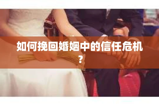 如何挽回婚姻中的信任危机? 如何挽回婚姻中的信任危机?