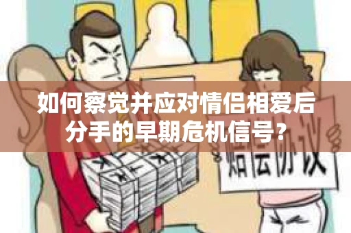如何察觉并应对情侣相爱后分手的早期危机信号？