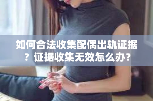 如何合法收集配偶出轨证据？证据收集无效怎么办？