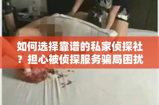 如何选择靠谱的私家侦探社?担心被侦探服务骗局困扰怎么办? 如何选择靠谱的私家侦探社?担心被侦探服务骗局困扰怎么办?