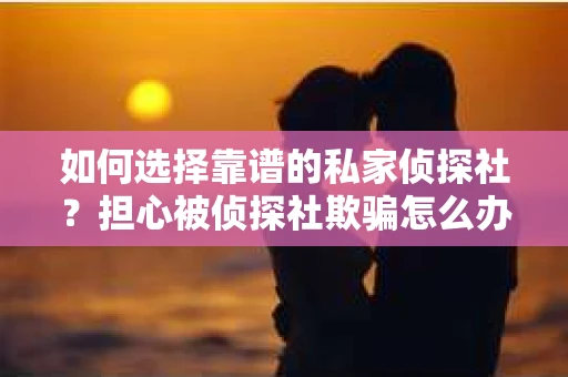 如何选择靠谱的私家侦探社？担心被侦探社欺骗怎么办？
