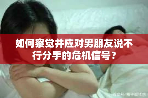 如何察觉并应对男朋友说不行分手的危机信号？