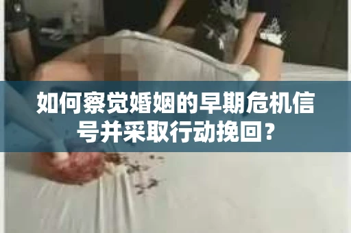 如何察觉婚姻的早期危机信号并采取行动挽回？