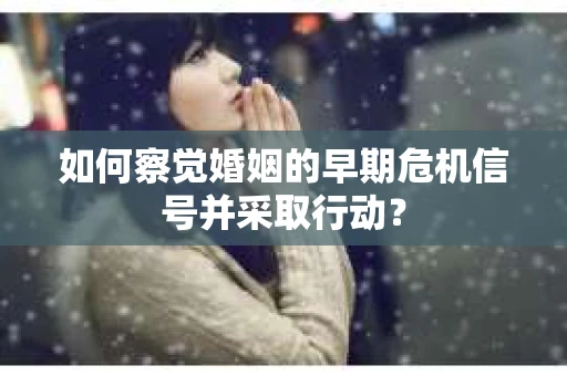 如何察觉婚姻的早期危机信号并采取行动? 如何察觉婚姻的早期危机信号并采取行动?