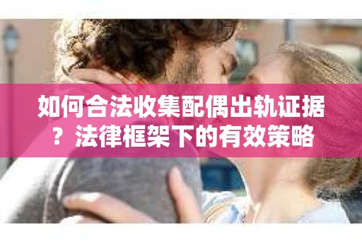 如何合法收集配偶出轨证据？法律框架下的有效策略