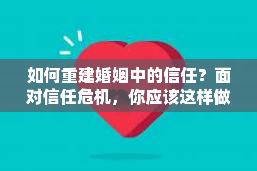 如何重建婚姻中的信任？面对信任危机，你应该这样做