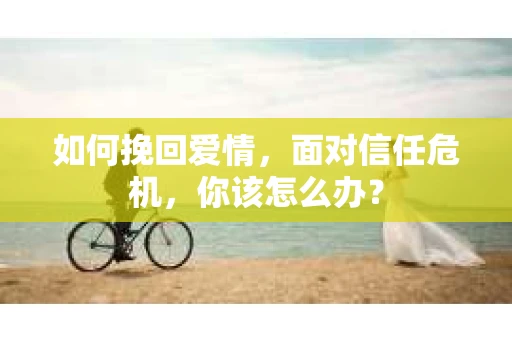 如何挽回爱情，面对信任危机，你该怎么办？