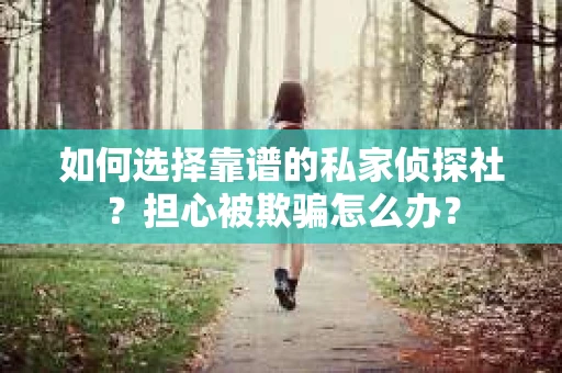 如何选择靠谱的私家侦探社？担心被欺骗怎么办？
