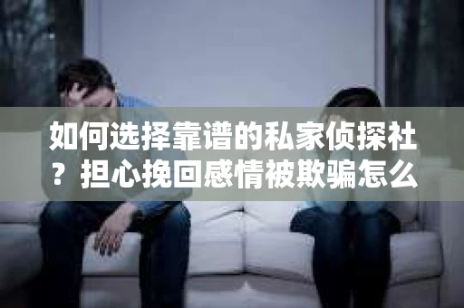 如何选择靠谱的私家侦探社?担心挽回感情被欺骗怎么办? 如何选择靠谱的私家侦探社?担心挽回感情被欺骗怎么办?