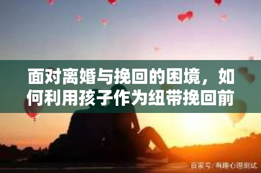 面对离婚与挽回的困境，如何利用孩子作为纽带挽回前夫的技巧？