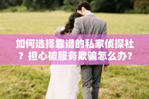 如何选择靠谱的私家侦探社？担心被服务欺骗怎么办？