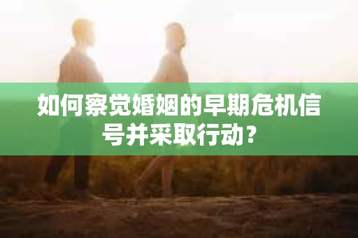 如何察觉婚姻的早期危机信号并采取行动？