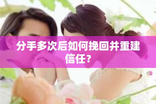 分手多次后如何挽回并重建信任？