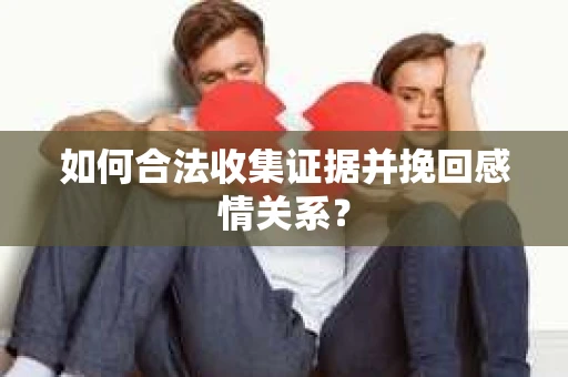 如何合法收集证据并挽回感情关系？
