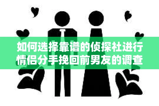 如何选择靠谱的侦探社进行情侣分手挽回前男友的调查？