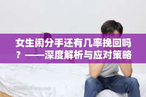 女生闹分手还有几率挽回吗？——深度解析与应对策略