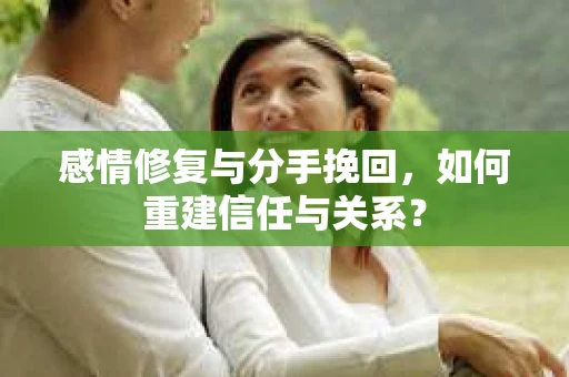 感情修复与分手挽回，如何重建信任与关系？
