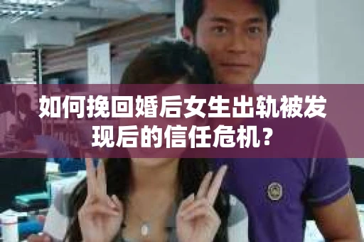 如何挽回婚后女生出轨被发现后的信任危机？