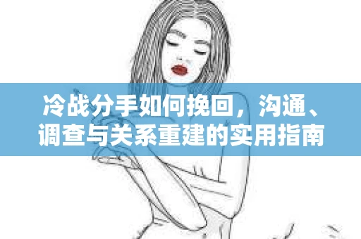 冷战分手如何挽回,沟通、调查与关系重建的实用指南 冷战分手如何挽回,沟通、调查与关系重建的实用指南