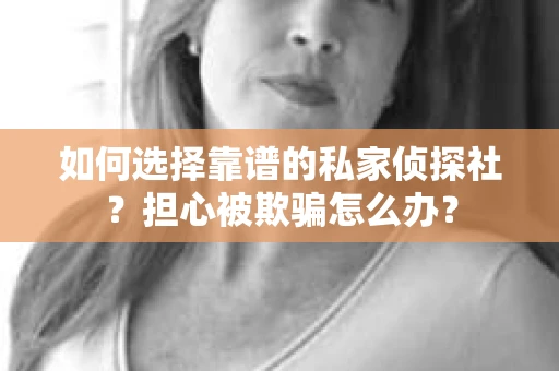 如何选择靠谱的私家侦探社？担心被欺骗怎么办？