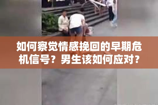 如何察觉情感挽回的早期危机信号？男生该如何应对？
