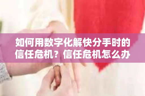 如何用数字化解快分手时的信任危机？信任危机怎么办？