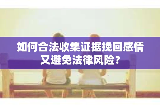 如何合法收集证据挽回感情又避免法律风险？