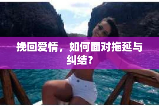 挽回爱情，如何面对拖延与纠结？
