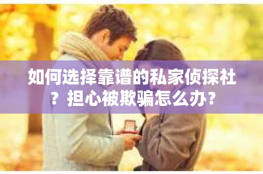 如何选择靠谱的私家侦探社?担心被欺骗怎么办? 如何选择靠谱的私家侦探社?担心被欺骗怎么办?
