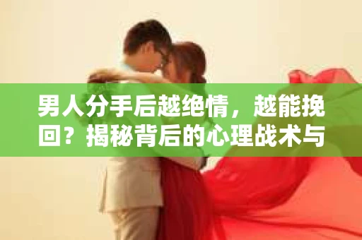 男人分手后越绝情，越能挽回？揭秘背后的心理战术与实际操作