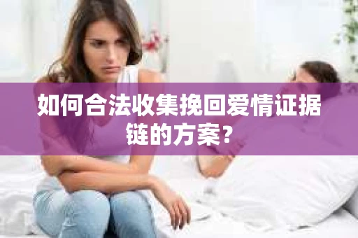 如何合法收集挽回爱情证据链的方案? 如何合法收集挽回爱情证据链的方案?