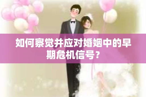 如何察觉并应对婚姻中的早期危机信号？