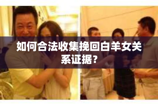 如何合法收集挽回白羊女关系证据？