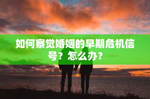 如何察觉婚姻的早期危机信号？怎么办？