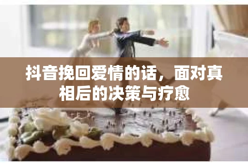 抖音挽回爱情的话，面对真相后的决策与疗愈