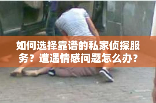 如何选择靠谱的私家侦探服务？遭遇情感问题怎么办？