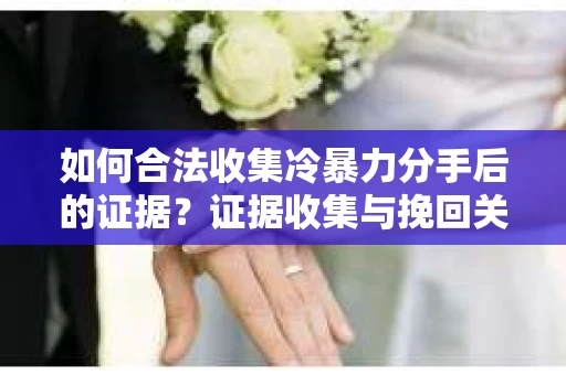 如何合法收集冷暴力分手后的证据？证据收集与挽回关系怎么办？