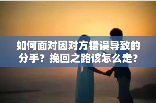如何面对因对方错误导致的分手？挽回之路该怎么走？