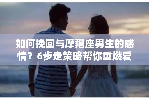 如何挽回与摩羯座男生的感情？6步走策略帮你重燃爱情之火
