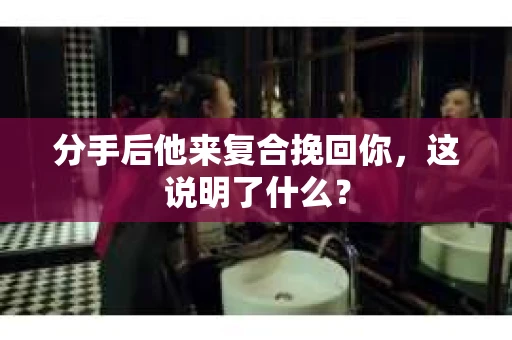 分手后他来复合挽回你，这说明了什么？