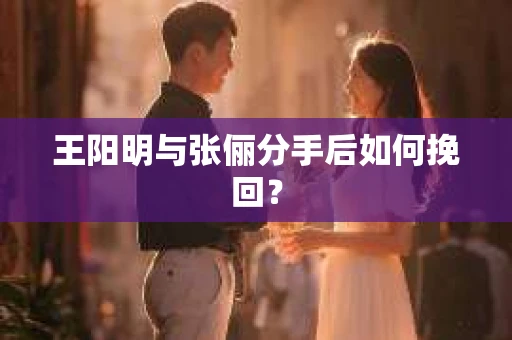 王阳明与张俪分手后如何挽回？