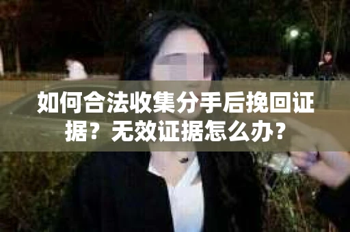 如何合法收集分手后挽回证据?无效证据怎么办? 如何合法收集分手后挽回证据?无效证据怎么办?