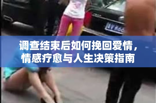 调查结束后如何挽回爱情,情感疗愈与人生决策指南 调查结束后如何挽回爱情,情感疗愈与人生决策指南