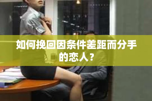 如何挽回因条件差距而分手的恋人？