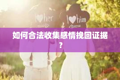 如何合法收集感情挽回证据？